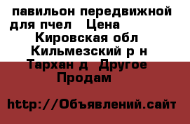 павильон передвижной для пчел › Цена ­ 50 000 - Кировская обл., Кильмезский р-н, Тархан д. Другое » Продам   